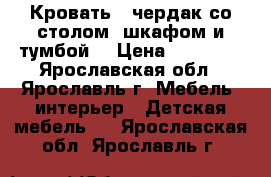 Кровать - чердак со столом, шкафом и тумбой  › Цена ­ 14 500 - Ярославская обл., Ярославль г. Мебель, интерьер » Детская мебель   . Ярославская обл.,Ярославль г.